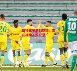 星空体育官网-南特主场迎战昂热，志在延续不败纪录