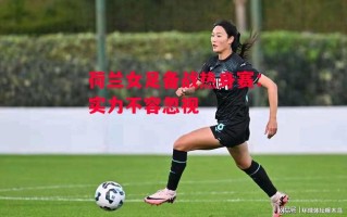 星空体育官网-荷兰女足备战热身赛：实力不容忽视