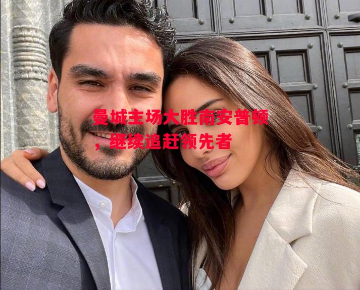 星空体育官方网站-曼城主场大胜南安普顿,继续追赶领先者-第2张图片-星空体育官方网站 星空体育官方网站-曼城主场大胜南安普顿,继续追赶领先者-第2张图片-星空体育官方网站