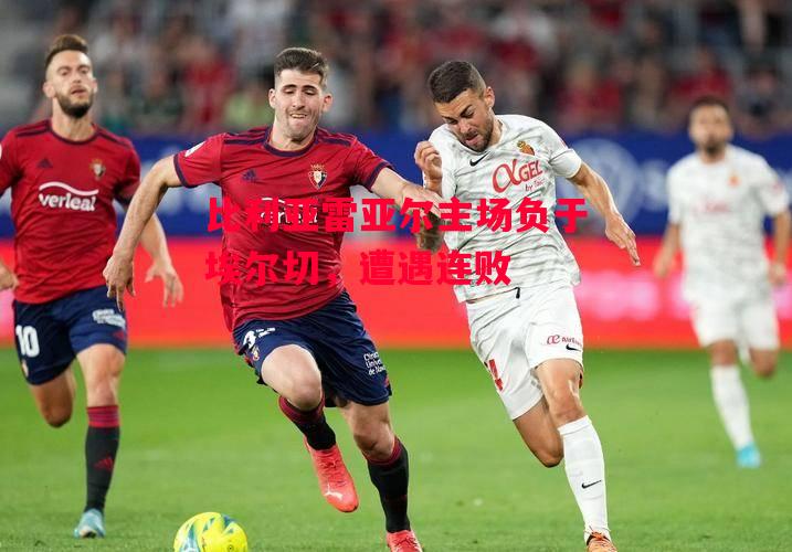 星空体育官方网站-比利亚雷亚尔主场负于埃尔切,遭遇连败-第1张图片-星空体育官方网站 星空体育官方网站-比利亚雷亚尔主场负于埃尔切,遭遇连败-第1张图片-星空体育官方网站