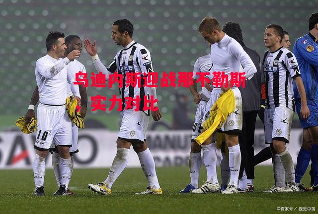 星空体育-乌迪内斯迎战那不勒斯,实力对比-第1张图片-星空体育官方网站 星空体育-乌迪内斯迎战那不勒斯,实力对比-第1张图片-星空体育官方网站